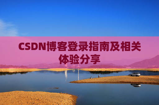 CSDN博客登录指南及相关体验分享 CSDN博客登录指南及相关体验分享